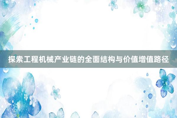 探索工程机械产业链的全面结构与价值增值路径