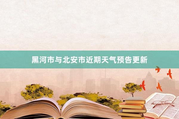 黑河市与北安市近期天气预告更新