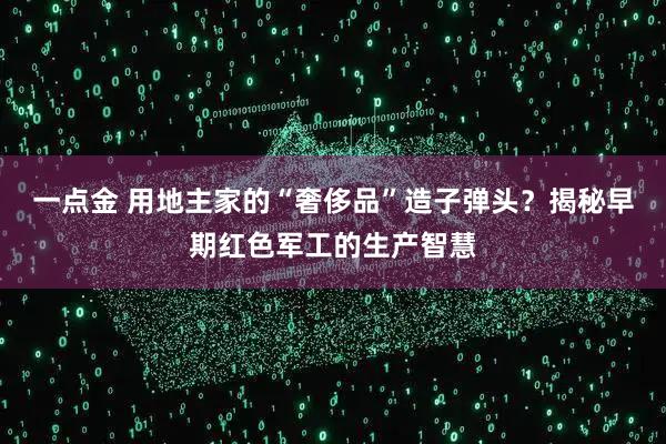 一点金 用地主家的“奢侈品”造子弹头？揭秘早期红色军工的生产智慧