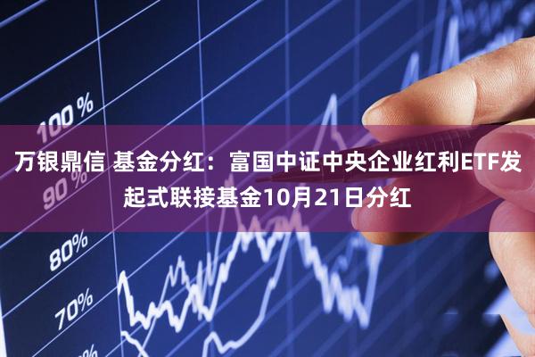 万银鼎信 基金分红：富国中证中央企业红利ETF发起式联接基金10月21日分红