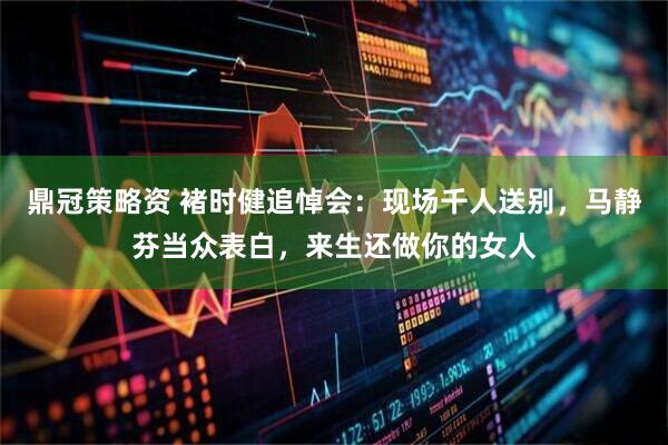 鼎冠策略资 褚时健追悼会：现场千人送别，马静芬当众表白，来生还做你的女人