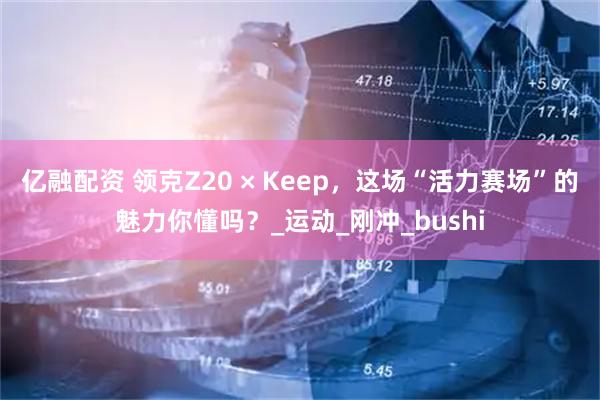 亿融配资 领克Z20 × Keep，这场“活力赛场”的魅力你懂吗？_运动_刚冲_bushi