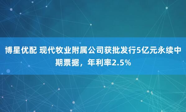 博星优配 现代牧业附属公司获批发行5亿元永续中期票据，年利率2.5%
