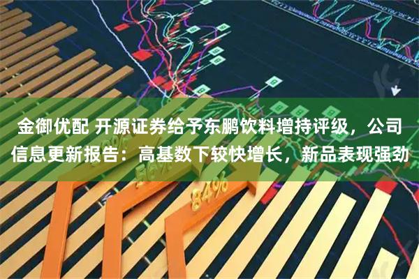 金御优配 开源证券给予东鹏饮料增持评级，公司信息更新报告：高基数下较快增长，新品表现强劲