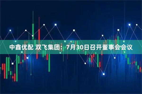 中鑫优配 双飞集团：7月30日召开董事会会议