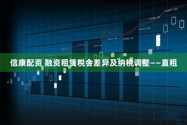 信康配资 融资租赁税会差异及纳税调整——直租