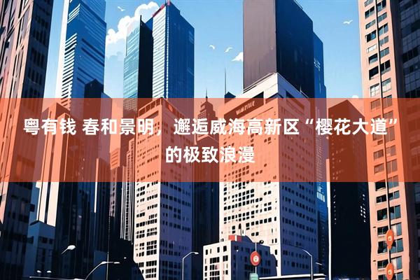 粤有钱 春和景明，邂逅威海高新区“樱花大道”的极致浪漫
