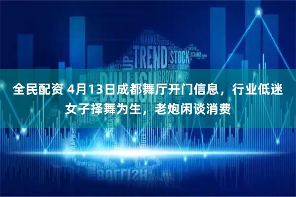 全民配资 4月13日成都舞厅开门信息，行业低迷女子择舞为生，老炮闲谈消费