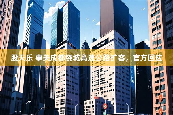 股天乐 事关成都绕城高速公路扩容，官方回应