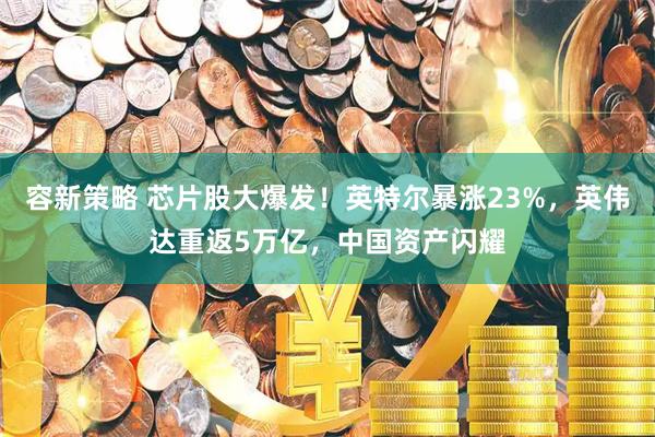容新策略 芯片股大爆发！英特尔暴涨23%，英伟达重返5万亿，中国资产闪耀