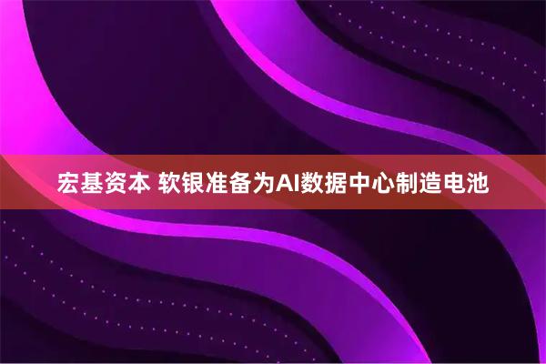 宏基资本 软银准备为AI数据中心制造电池