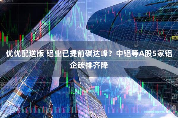 优优配送版 铝业已提前碳达峰？中铝等A股5家铝企碳排齐降